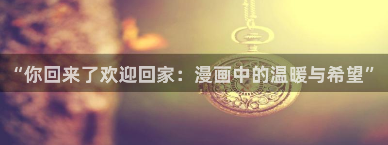 漫画之家首页：“你回来了欢迎回家：漫画中的温暖与希望”